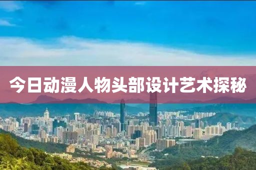 今日动漫人物头部设计艺术探秘
