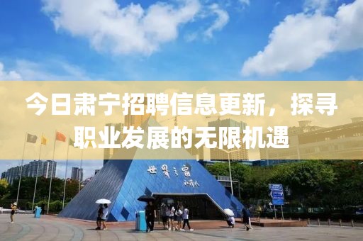 今日肃宁招聘信息更新，探寻职业发展的无限机遇