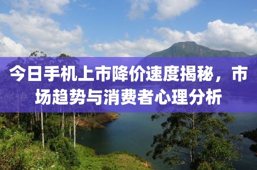 今日手机上市降价速度揭秘，市场趋势与消费者心理分析