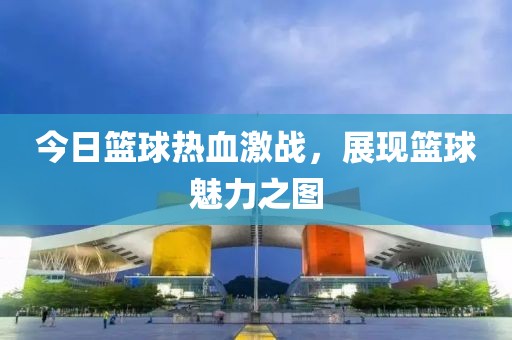 今日篮球热血激战，展现篮球魅力之图