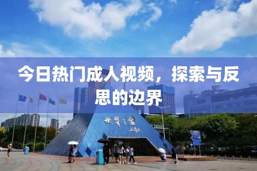 今日热门成人视频，探索与反思的边界