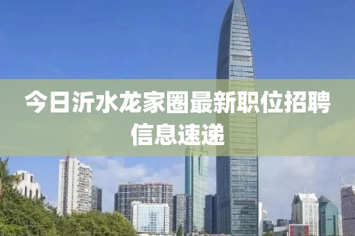 今日沂水龙家圈最新职位招聘信息速递