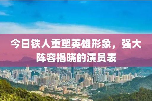 今日铁人重塑英雄形象，强大阵容揭晓的演员表