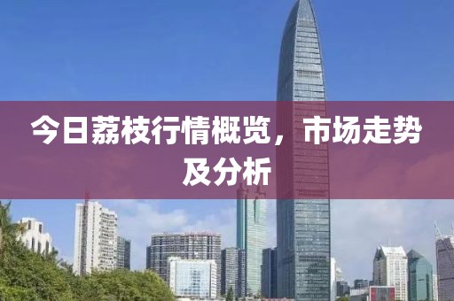 今日荔枝行情概览，市场走势及分析