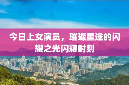 今日上女演员，璀璨星途的闪耀之光闪耀时刻