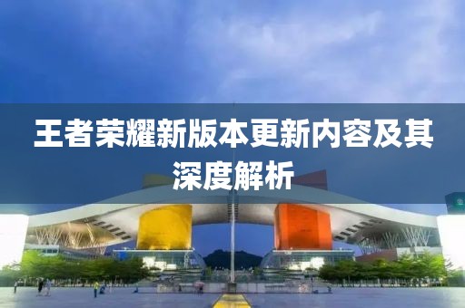 王者荣耀新版本更新内容及其深度解析