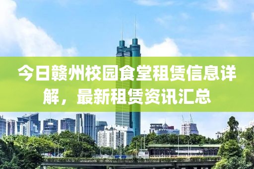 今日赣州校园食堂租赁信息详解，最新租赁资讯汇总