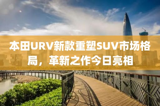 本田URV新款重塑SUV市场格局，革新之作今日亮相