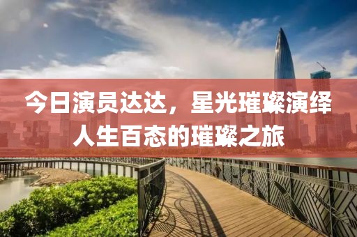 今日演员达达，星光璀璨演绎人生百态的璀璨之旅