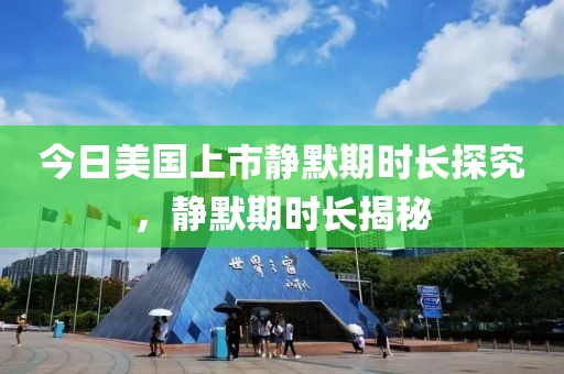 今日美国上市静默期时长探究，静默期时长揭秘