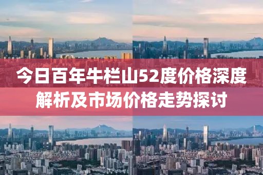 今日百年牛栏山52度价格深度解析及市场价格走势探讨