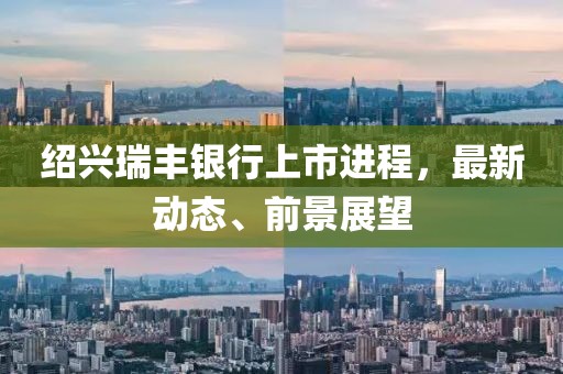 绍兴瑞丰银行上市进程，最新动态、前景展望