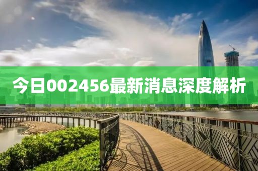 今日002456最新消息深度解析