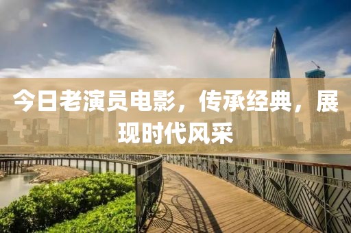 今日老演员电影，传承经典，展现时代风采