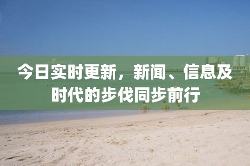 今日实时更新，新闻、信息及时代的步伐同步前行