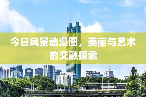今日风景动漫图，美丽与艺术的交融探索