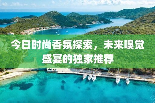 今日时尚香氛探索，未来嗅觉盛宴的独家推荐