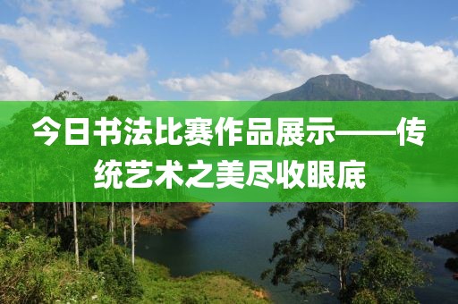 今日书法比赛作品展示——传统艺术之美尽收眼底