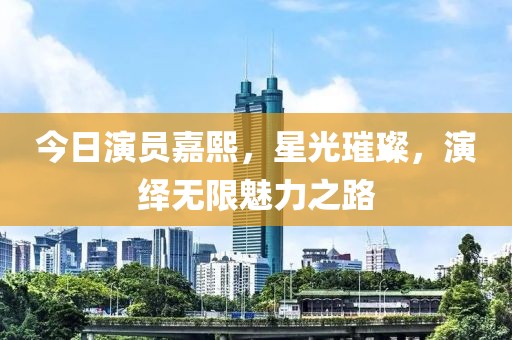 今日演员嘉熙，星光璀璨，演绎无限魅力之路