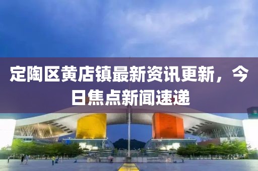 定陶区黄店镇最新资讯更新，今日焦点新闻速递