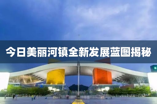 今日美丽河镇全新发展蓝图揭秘