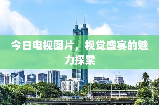 今日电视图片，视觉盛宴的魅力探索