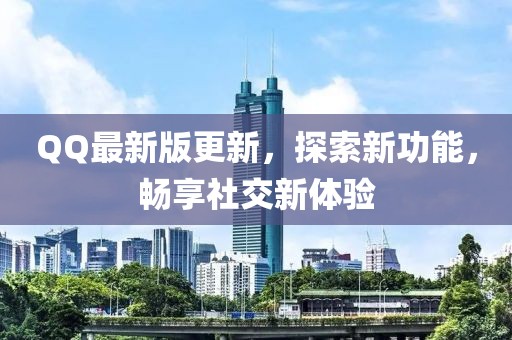 QQ最新版更新，探索新功能，畅享社交新体验