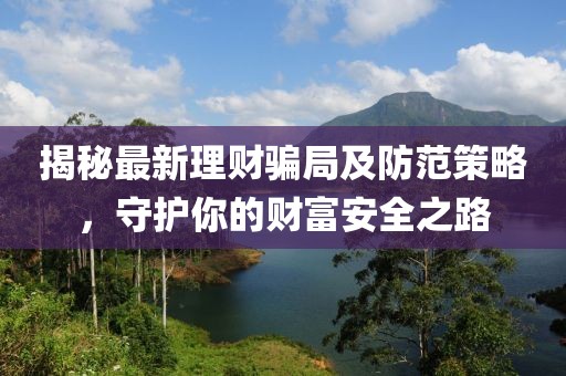 揭秘最新理财骗局及防范策略，守护你的财富安全之路