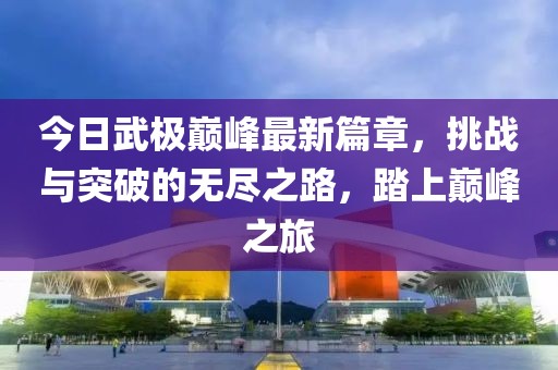 今日武极巅峰最新篇章，挑战与突破的无尽之路，踏上巅峰之旅