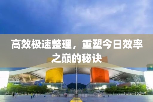 高效极速整理，重塑今日效率之巅的秘诀