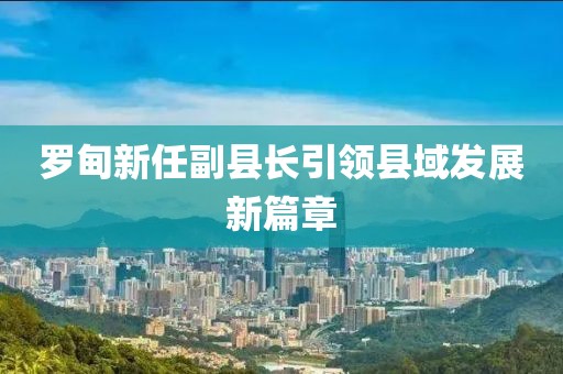 罗甸新任副县长引领县域发展新篇章