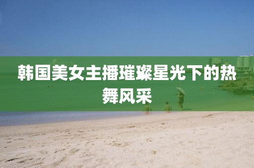 韩国美女主播璀璨星光下的热舞风采