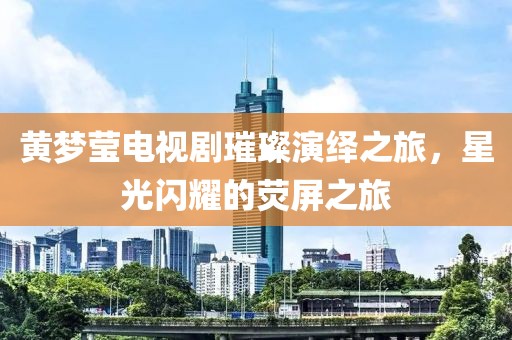 黄梦莹电视剧璀璨演绎之旅，星光闪耀的荧屏之旅
