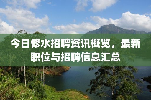 今日修水招聘资讯概览，最新职位与招聘信息汇总