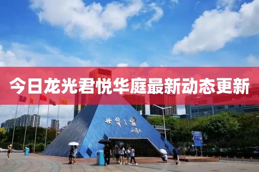 今日龙光君悦华庭最新动态更新