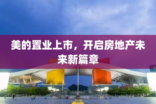 美的置业上市，开启房地产未来新篇章