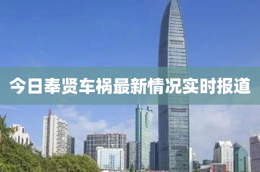 今日奉贤车祸最新情况实时报道