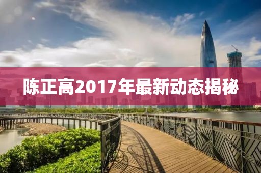 陈正高2017年最新动态揭秘