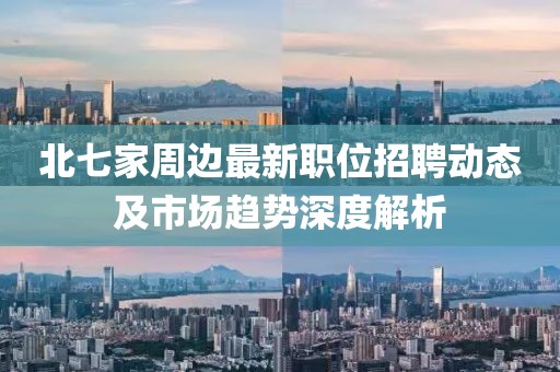 北七家周边最新职位招聘动态及市场趋势深度解析