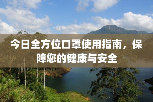 今日全方位口罩使用指南，保障您的健康与安全