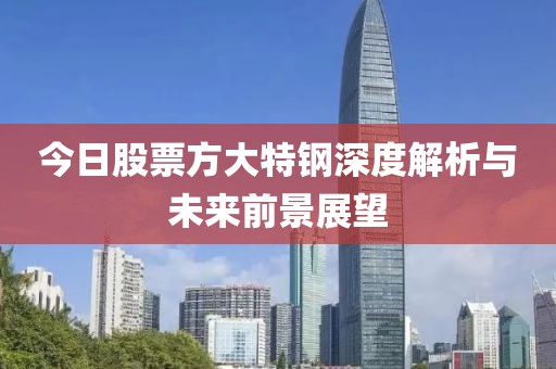 今日股票方大特钢深度解析与未来前景展望