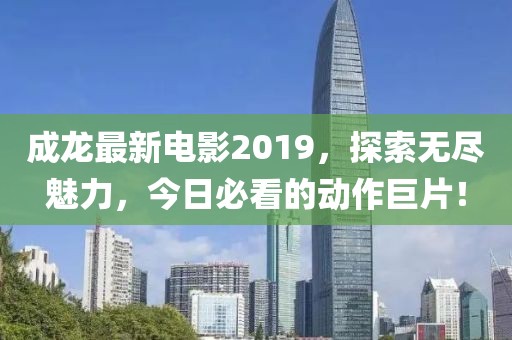 成龙最新电影2019，探索无尽魅力，今日必看的动作巨片！