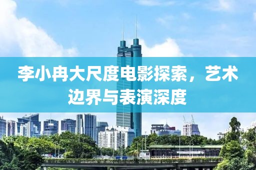 李小冉大尺度电影探索，艺术边界与表演深度