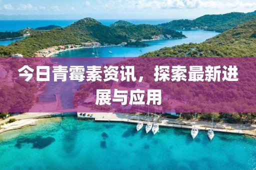 今日青霉素资讯，探索最新进展与应用