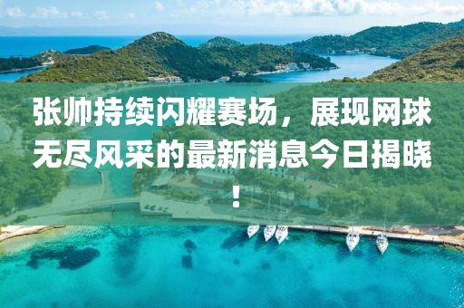 张帅持续闪耀赛场，展现网球无尽风采的最新消息今日揭晓！