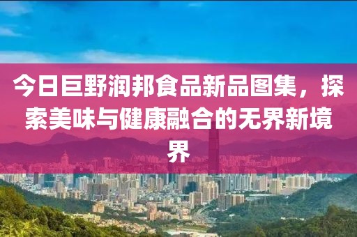 今日巨野润邦食品新品图集，探索美味与健康融合的无界新境界