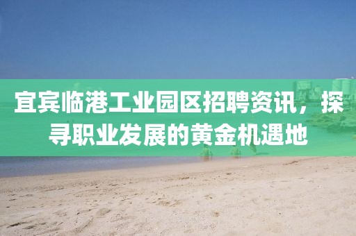 宜宾临港工业园区招聘资讯，探寻职业发展的黄金机遇地