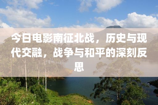 今日电影南征北战，历史与现代交融，战争与和平的深刻反思
