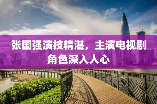 张国强演技精湛，主演电视剧角色深入人心