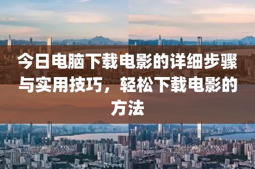 今日电脑下载电影的详细步骤与实用技巧，轻松下载电影的方法